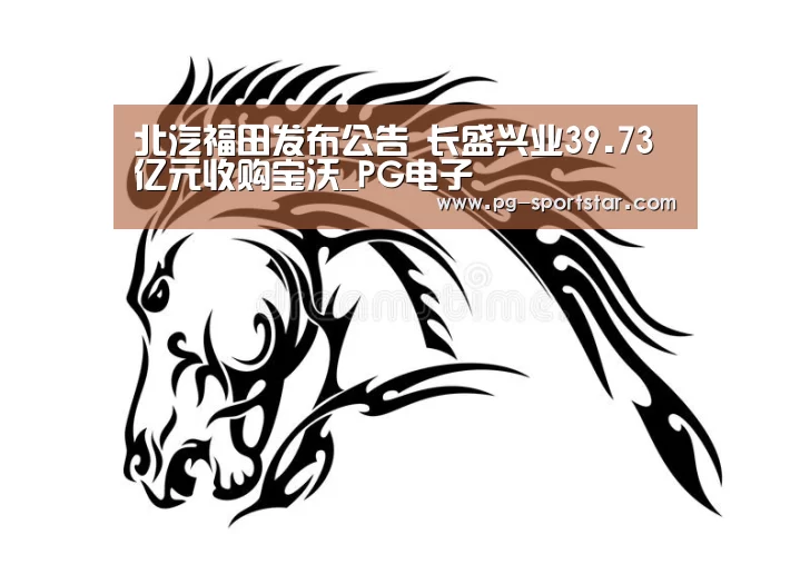 北汽福田发布公告 长盛兴业39.73亿元收购宝沃_PG电子