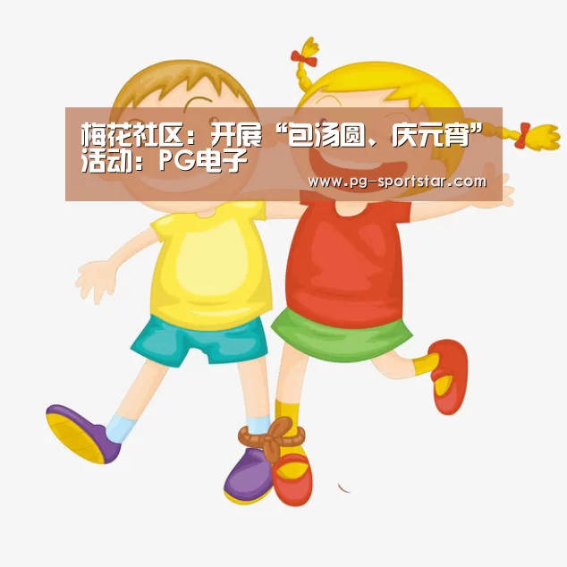 梅花社区：开展“包汤圆、庆元宵”活动：PG电子