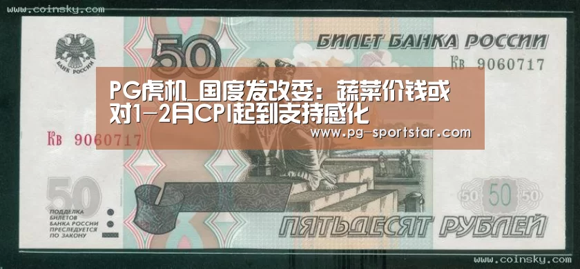 PG虎机_国度发改委:蔬菜价钱或对1-2月CPI起到支持感化(图3) PG电子