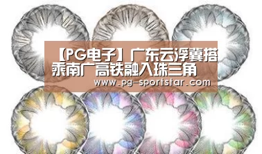 【PG电子】广东云浮冀搭乘南广高铁融入珠三角一小时经济圈(图4) PG麻将